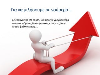 Για	
  να	
  μιλήσουμε	
  σε	
  νούμερα...	
  
Σε	
  έρευνα	
  της	
  Mr	
  Youth,	
  μια	
  από	
  τις	
  γρηγορότερα	
  
αναπτυσσόμενες	
  διαφημιστικές	
  εταιρείες	
  New	
  
Media	
  βρέθηκε	
  πως....	
  
 