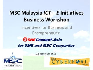 MSC Malaysia ICT – E Initiatives
    Business Workshop
     Incentives for Business and
          Entrepreneurs:
                  .Asia
   for SME and MSC Companies

            22 December 2011
 