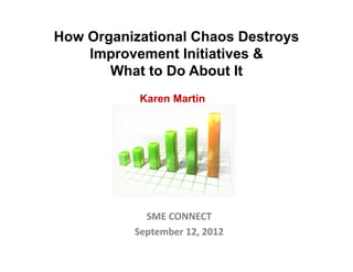 How Organizational Chaos Destroys
    Improvement Initiatives &
       What to Do About It
           Karen Martin




            SME CONNECT
          September 12, 2012
 