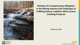 Solutions for Compensatory Mitigation
in the Mining Industry And Challenges of
Fulfilling Historic Liabilities With Current
Crediting Protocols
February 25, 2020
 