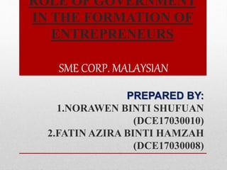 ROLE OF GOVERNMENT
IN THE FORMATION OF
ENTREPRENEURS
SME CORP. MALAYSIAN
PREPARED BY:
1.NORAWEN BINTI SHUFUAN
(DCE17030010)
2.FATIN AZIRA BINTI HAMZAH
(DCE17030008)
 