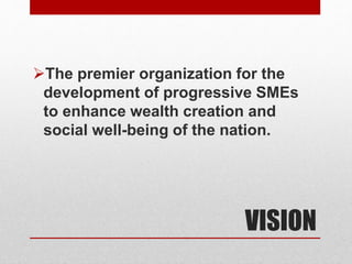 VISION
The premier organization for the
development of progressive SMEs
to enhance wealth creation and
social well-being of the nation.
 