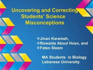 Uncovering and Correcting
   Students' Science
    Misconceptions

         Jinan Karameh,
         Rowaida Aboul Hosn, and
         Faten Sleem

           MA Students in Biology
           Lebanese University
 