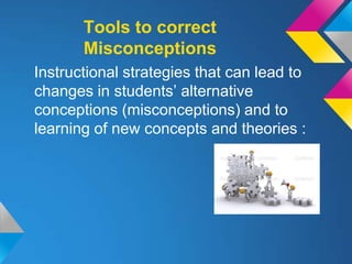 Tools to correct
       Misconceptions
Instructional strategies that can lead to
changes in students’ alternative
conceptions (misconceptions) and to
learning of new concepts and theories :
 
