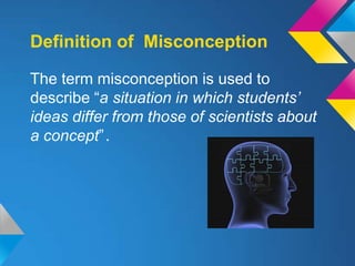 Definition of Misconception

The term misconception is used to
describe “a situation in which students’
ideas differ from those of scientists about
a concept”.
 