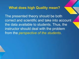 What does high Quality mean?

The presented theory should be both
correct and scientific and take into account
the data available to students. Thus, the
instructor should deal with the problem
from the perspective of the students.
 