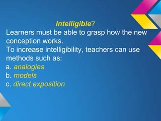 Intelligible?
Learners must be able to grasp how the new
conception works.
To increase intelligibility, teachers can use
methods such as:
a. analogies
b. models
c. direct exposition
 