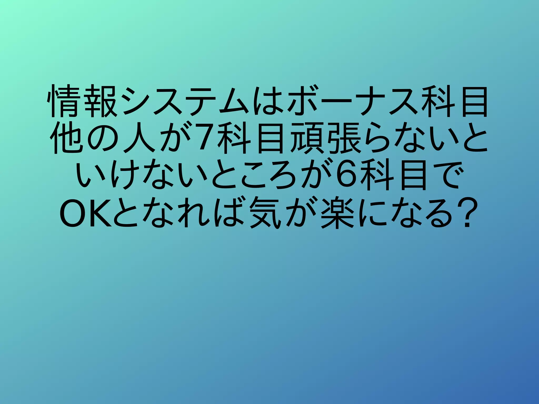 情報システムはボーナス科目
他の人が７科目頑張らないと
いけないところが６科目で
OKとなれば気が楽になる？
 