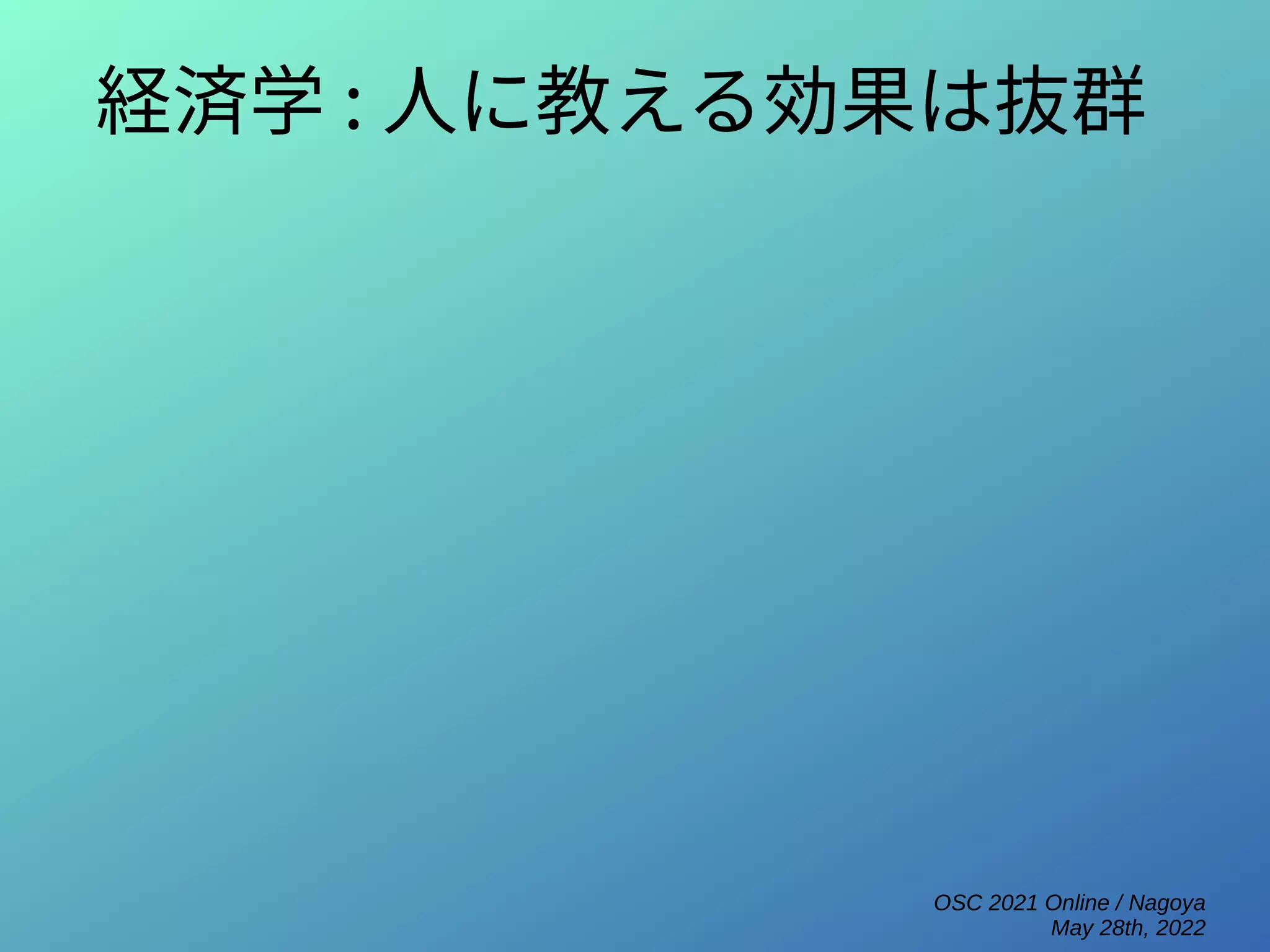 OSC 2021 Online / Nagoya
May 28th, 2022
経済学 : 人に教える効果は抜群
 