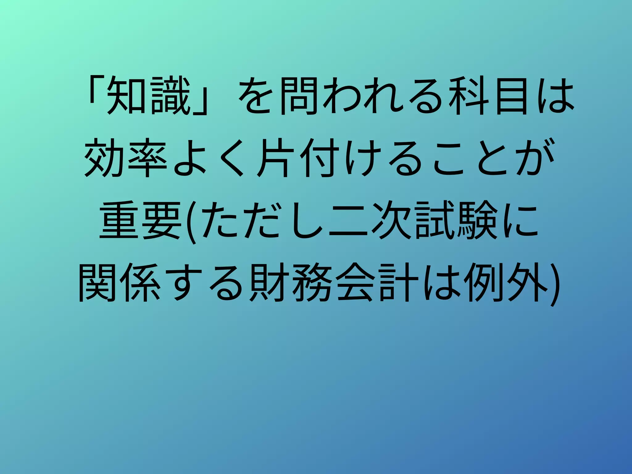 「知識」を問われる科目は
効率よく片付けることが
重要(ただし二次試験に
関係する財務会計は例外)
 