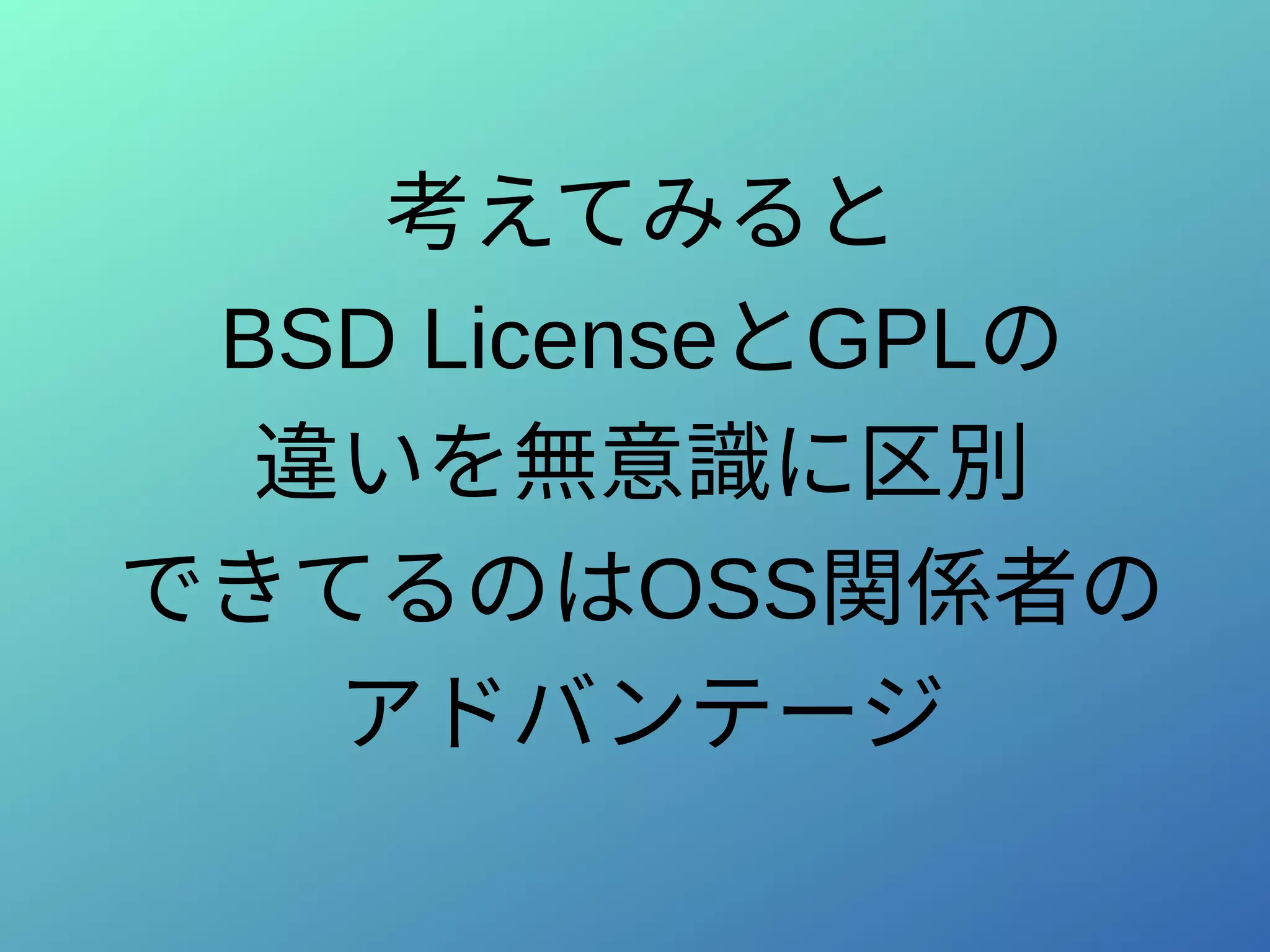 考えてみると
BSD LicenseとGPLの
違いを無意識に区別
できてるのはOSS関係者の
アドバンテージ
 