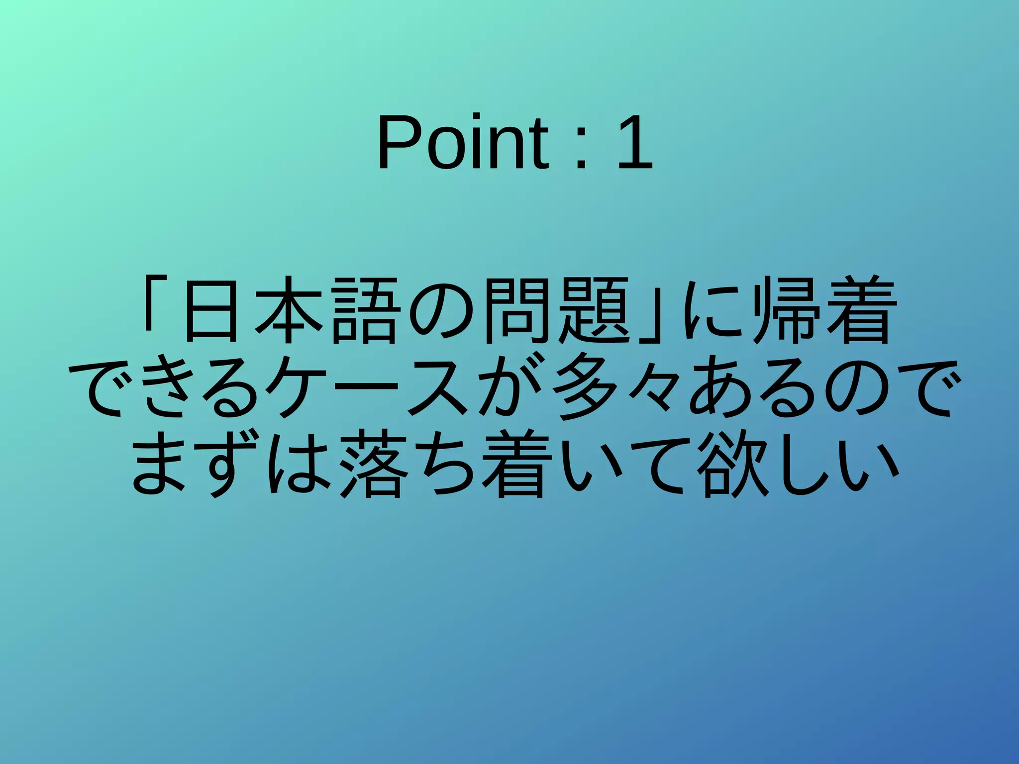 Point : 1
「日本語の問題」に帰着
できるケースが多々あるので
まずは落ち着いて欲しい
 