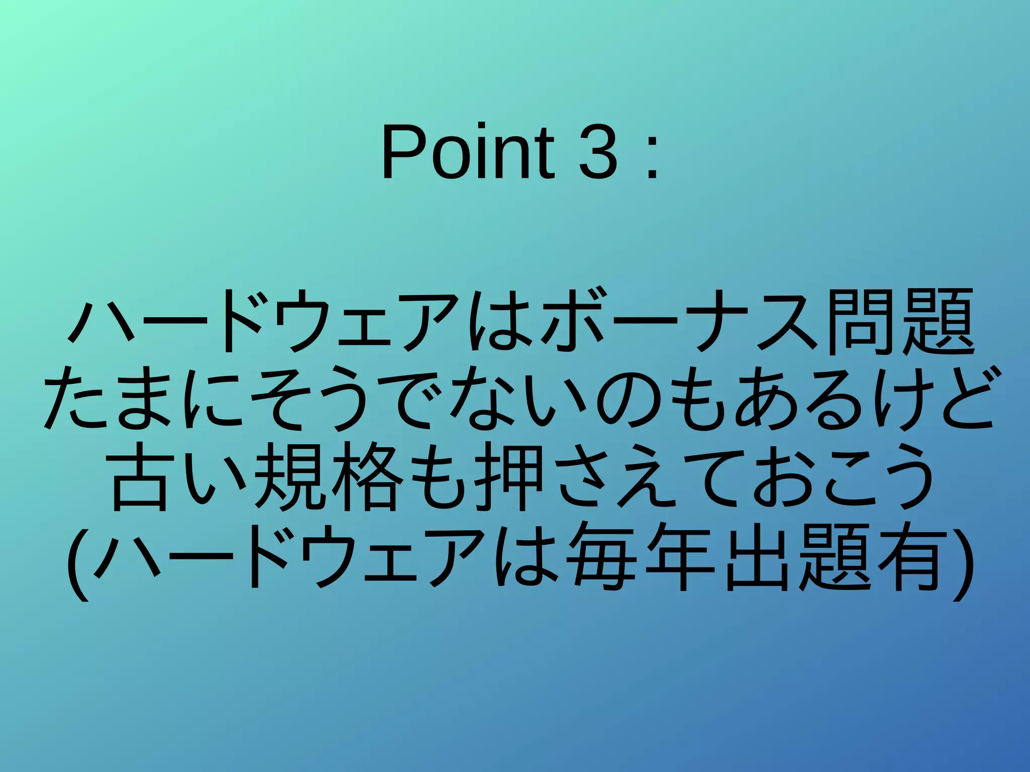 Point 3 :
ハードウェアはボーナス問題
たまにそうでないのもあるけど
古い規格も押さえておこう
(ハードウェアは毎年出題有)
 