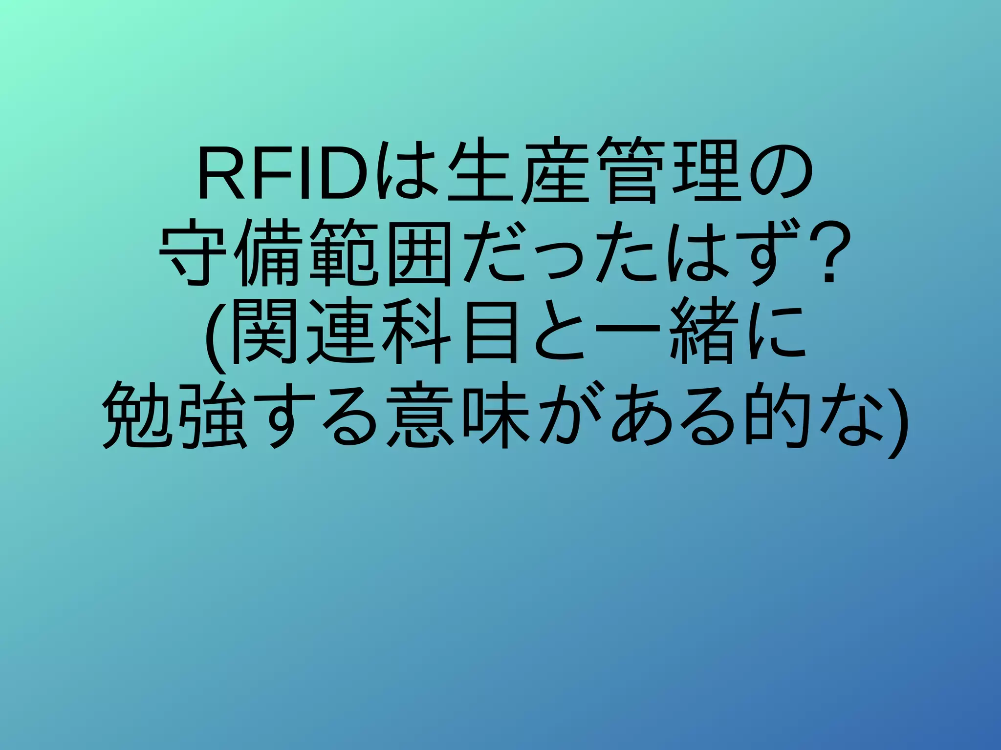 RFIDは生産管理の
守備範囲だったはず？
(関連科目と一緒に
勉強する意味がある的な)
 