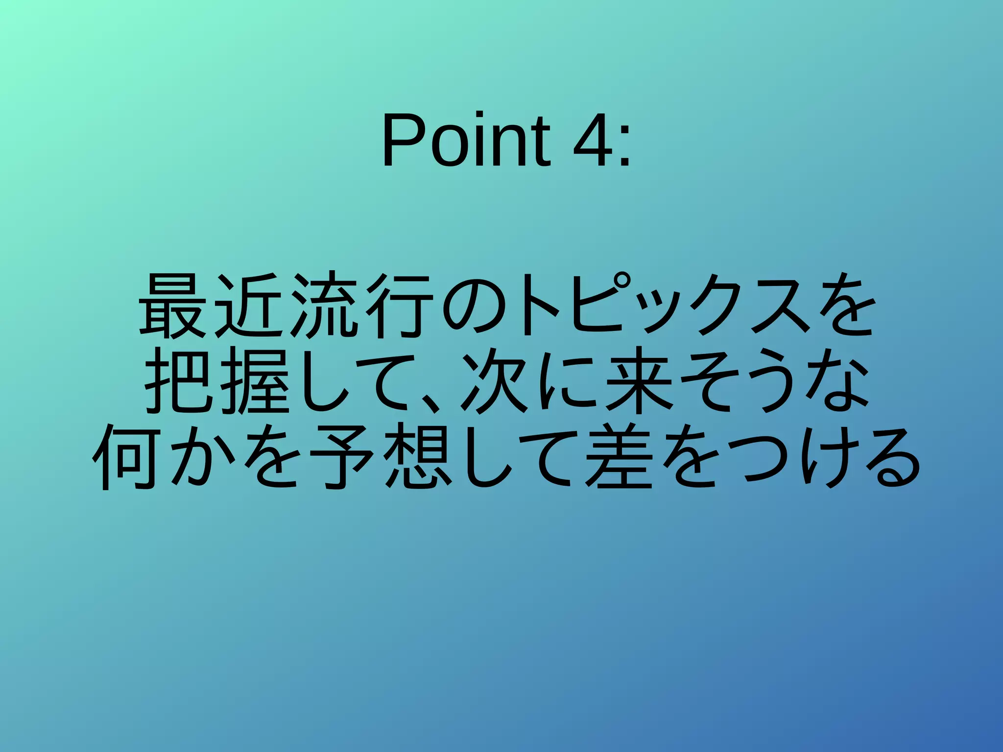 Point 4:
最近流行のトピックスを
把握して、次に来そうな
何かを予想して差をつける
 