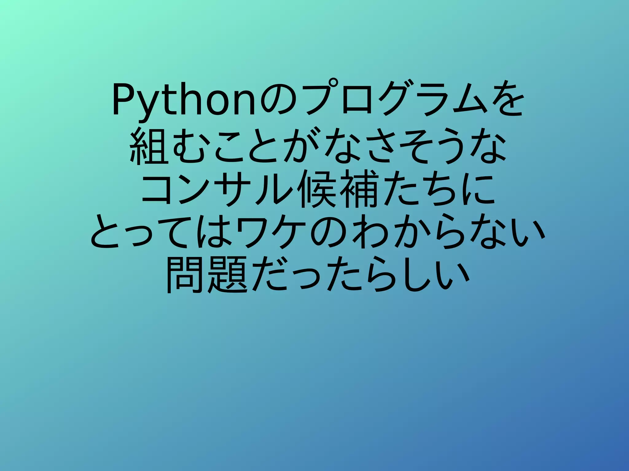 Pythonのプログラムを
組むことがなさそうな
コンサル候補たちに
とってはワケのわからない
問題だったらしい
 