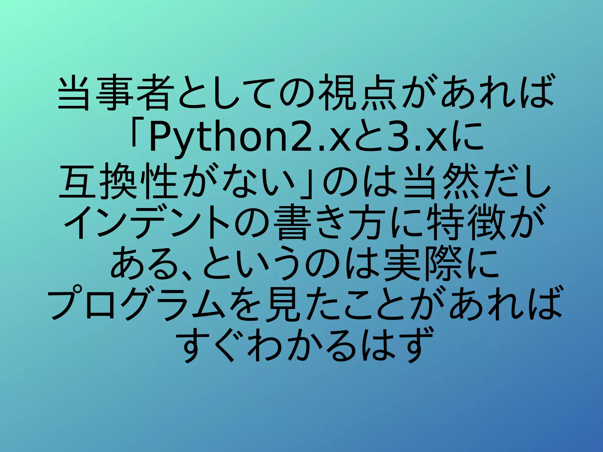 当事者としての視点があれば
「Python2.xと3.xに
互換性がない」のは当然だし
インデントの書き方に特徴が
ある、というのは実際に
プログラムを見たことがあれば
すぐわかるはず
 