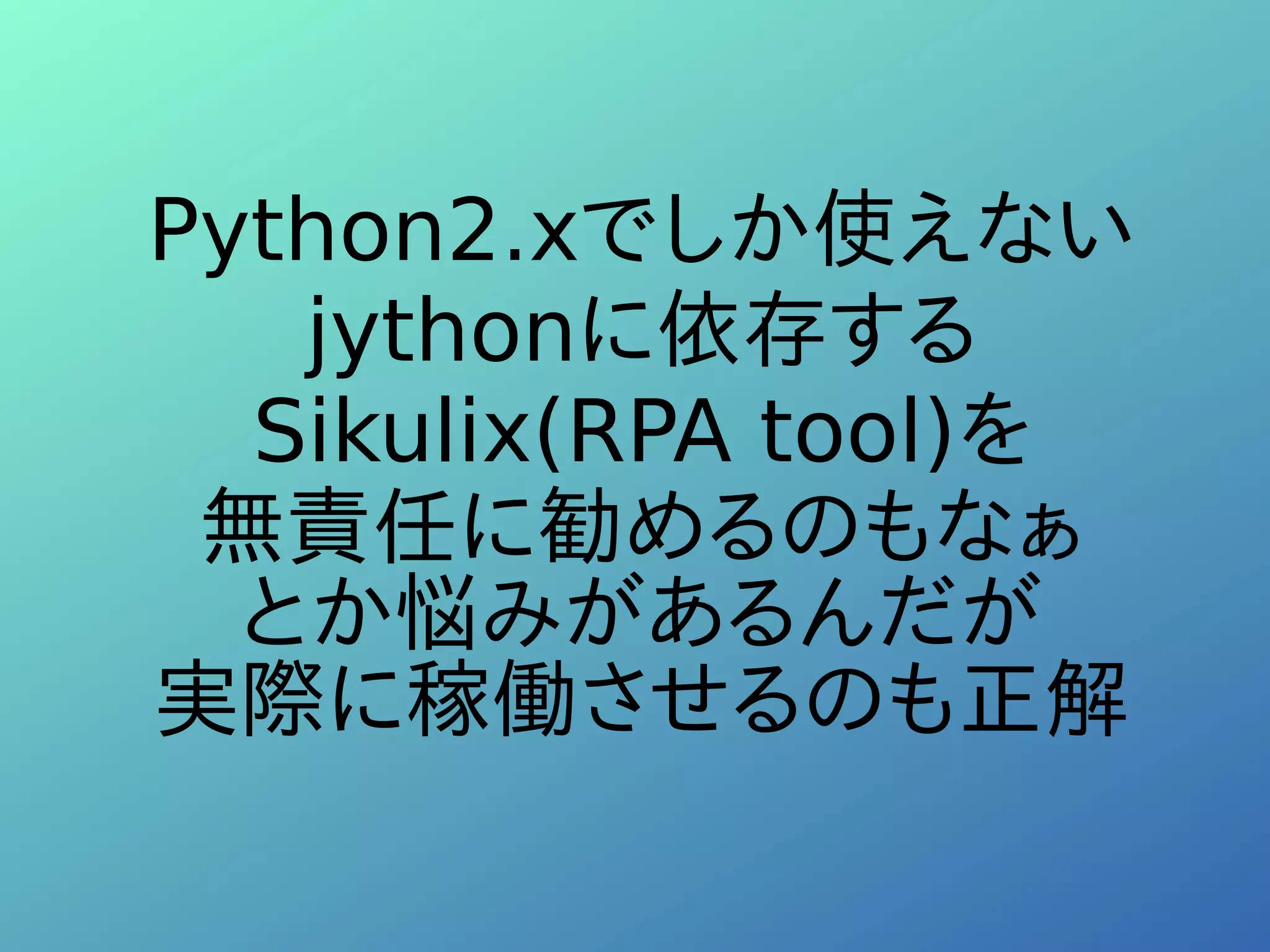Python2.xでしか使えない
jythonに依存する
Sikulix(RPA tool)を
無責任に勧めるのもなぁ
とか悩みがあるんだが
実際に稼働させるのも正解
 