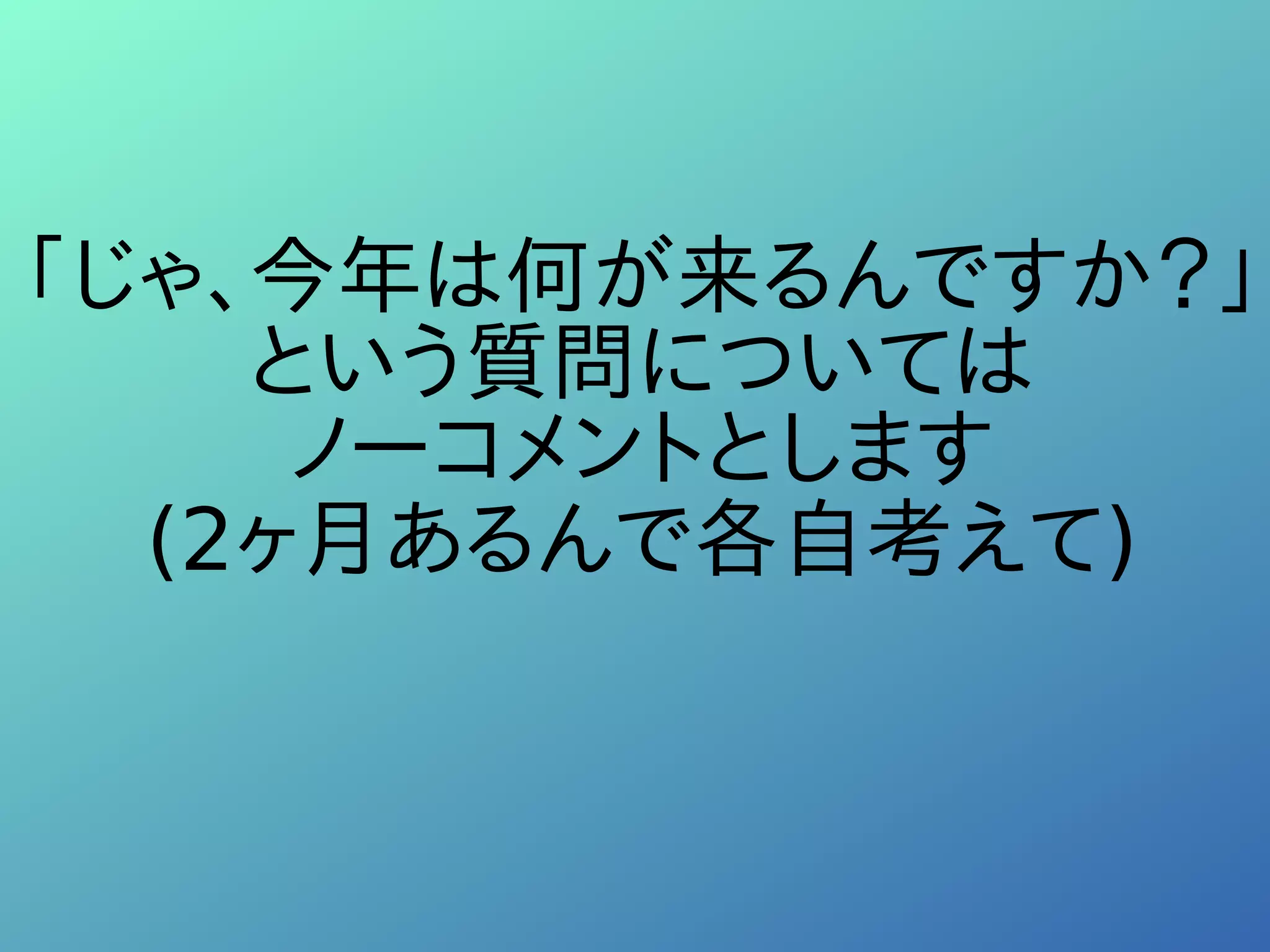 「じゃ、今年は何が来るんですか？」
という質問については
ノーコメントとします
(2ヶ月あるんで各自考えて)
 