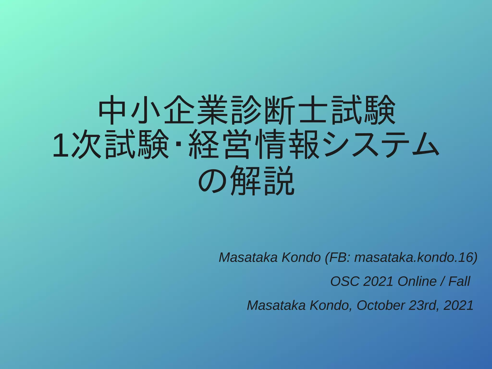 中小企業診断士試験
1次試験・経営情報システム
の解説
Masataka Kondo (FB: masataka.kondo.16)
OSC 2021 Online / Fall
Masataka Kondo, October 23rd, 2021
 