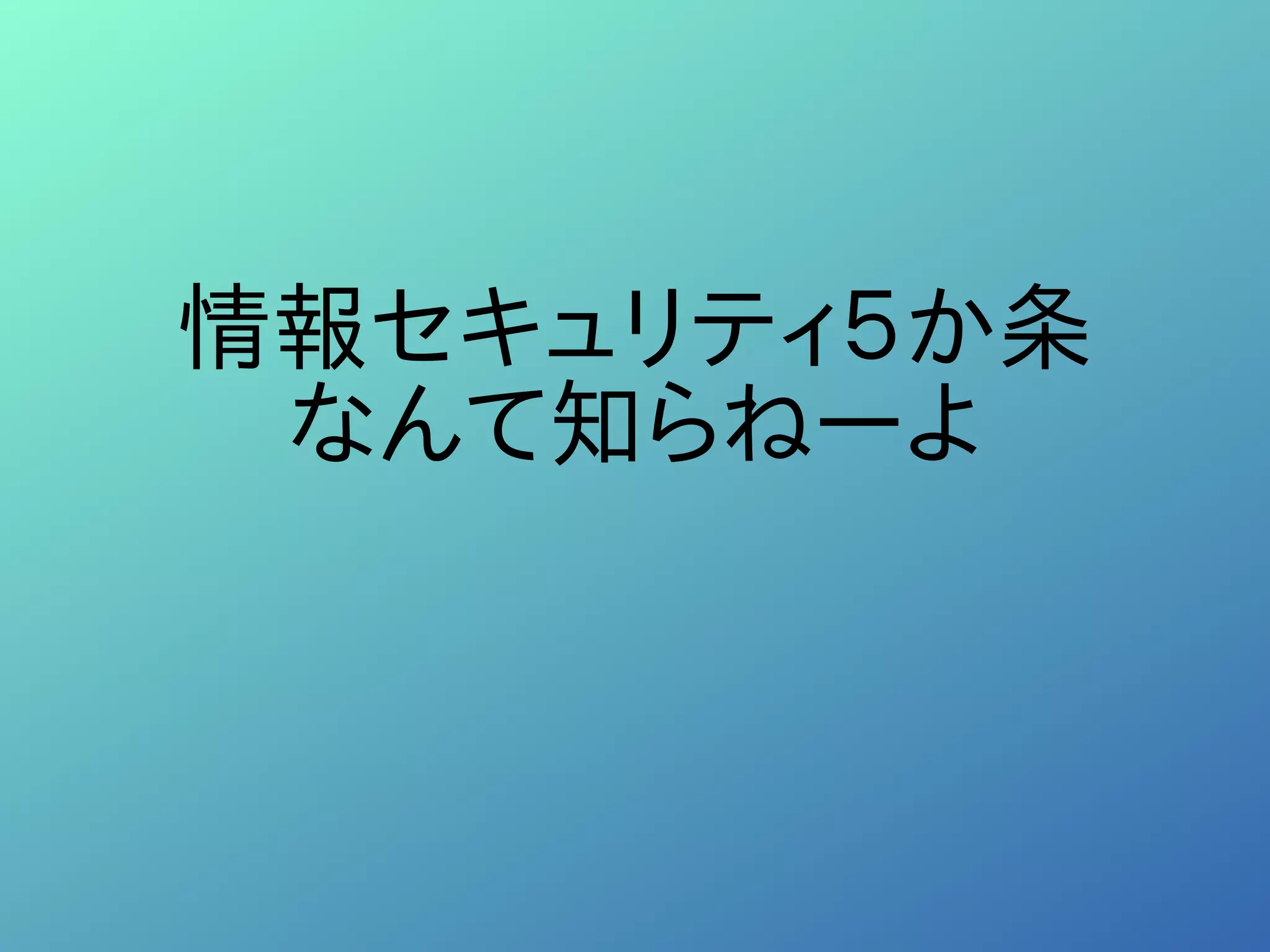 情報セキュリティ５か条
なんて知らねーよ
 