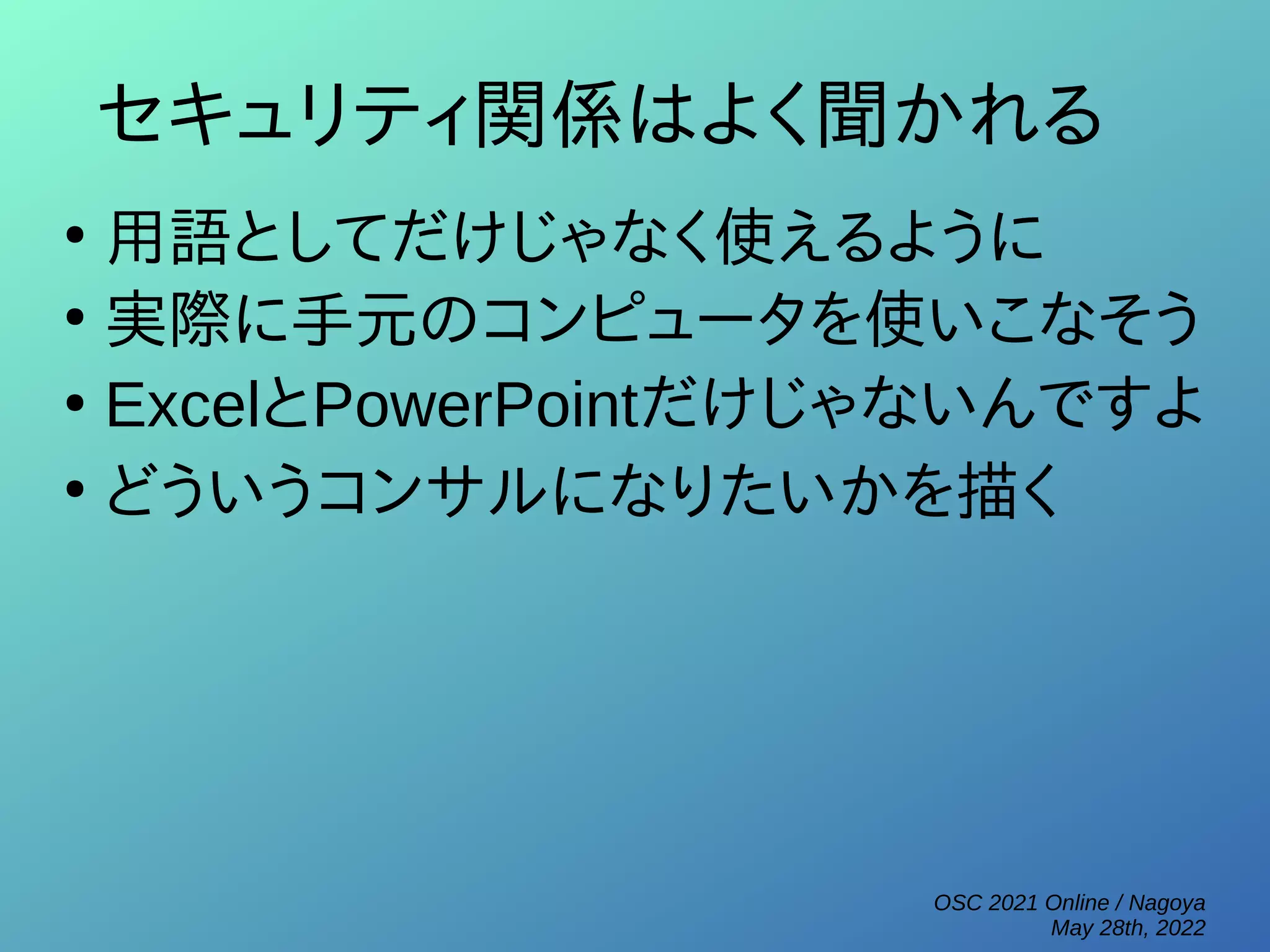 OSC 2021 Online / Nagoya
May 28th, 2022
セキュリティ関係はよく聞かれる
●
用語としてだけじゃなく使えるように
●
実際に手元のコンピュータを使いこなそう
●
ExcelとPowerPointだけじゃないんですよ
●
どういうコンサルになりたいかを描く
 
