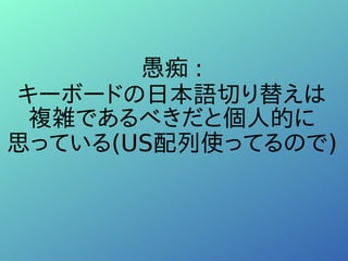 愚痴 :
キーボードの日本語切り替えは
複雑であるべきだと個人的に
思っている(US配列使ってるので)
 