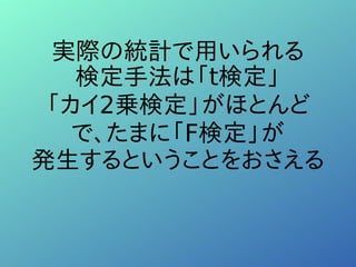 実際の統計で用いられる
検定手法は「t検定」
「カイ2乗検定」がほとんど
で、たまに「F検定」が
発生するということをおさえる
 