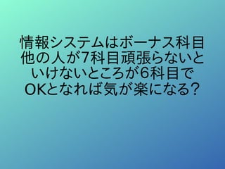 情報システムはボーナス科目
他の人が７科目頑張らないと
いけないところが６科目で
OKとなれば気が楽になる？
 