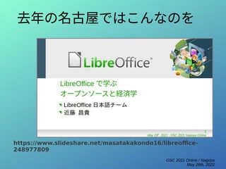 OSC 2021 Online / Nagoya
May 28th, 2022
去年の名古屋ではこんなのを
https://www.slideshare.net/masatakakondo16/libreoffice-
248977809
 