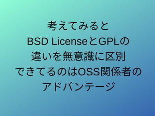 考えてみると
BSD LicenseとGPLの
違いを無意識に区別
できてるのはOSS関係者の
アドバンテージ
 