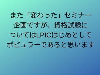 また「変わった」セミナー
企画ですが、資格試験に
ついてはLPICはじめとして
ポピュラーであると思います
 