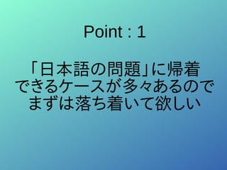 Point : 1
「日本語の問題」に帰着
できるケースが多々あるので
まずは落ち着いて欲しい
 