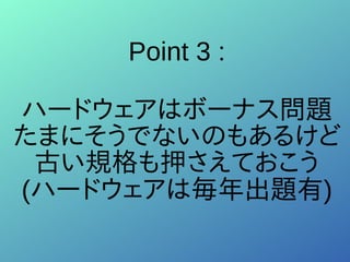 Point 3 :
ハードウェアはボーナス問題
たまにそうでないのもあるけど
古い規格も押さえておこう
(ハードウェアは毎年出題有)
 