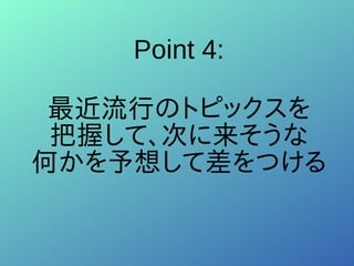 Point 4:
最近流行のトピックスを
把握して、次に来そうな
何かを予想して差をつける
 