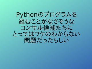Pythonのプログラムを
組むことがなさそうな
コンサル候補たちに
とってはワケのわからない
問題だったらしい
 