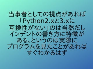 当事者としての視点があれば
「Python2.xと3.xに
互換性がない」のは当然だし
インデントの書き方に特徴が
ある、というのは実際に
プログラムを見たことがあれば
すぐわかるはず
 
