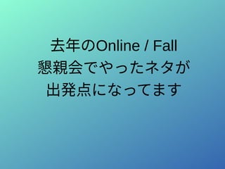 去年のOnline / Fall
懇親会でやったネタが
出発点になってます
 