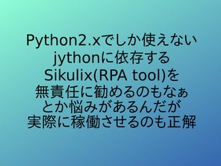 Python2.xでしか使えない
jythonに依存する
Sikulix(RPA tool)を
無責任に勧めるのもなぁ
とか悩みがあるんだが
実際に稼働させるのも正解
 