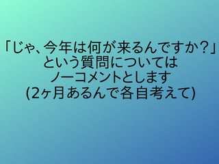 「じゃ、今年は何が来るんですか？」
という質問については
ノーコメントとします
(2ヶ月あるんで各自考えて)
 