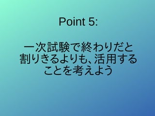 Point 5:
一次試験で終わりだと
割りきるよりも、活用する
ことを考えよう
 