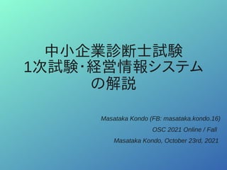 中小企業診断士試験
1次試験・経営情報システム
の解説
Masataka Kondo (FB: masataka.kondo.16)
OSC 2021 Online / Fall
Masataka Kondo, October 23rd, 2021
 