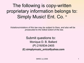 The following is copy-written proprietary information belongs to: Simply Music! Ent. Co.  ® ,[object Object],[object Object],[object Object],[object Object],Violations/violators of this law may be subject to fines, and also will be prosecuted to the fullest extent of the law. 