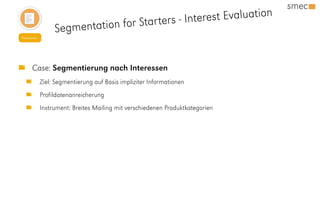 Newsletter
Segmentation for Starters - Interest Evaluation
Case: Segmentierung nach Interessen
Ziel: Segmentierung auf Basis impliziter Informationen
Profildatenanreicherung
Instrument: Breites Mailing mit verschiedenen Produktkategorien
 