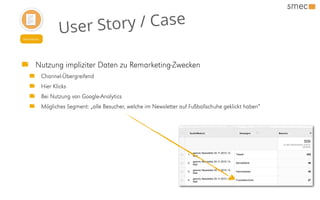 Nutzung impliziter Daten zu Remarketing-Zwecken
Channel-Übergreifend
Hier Klicks
Bei Nutzung von Google-Analytics
Mögliches Segment: „alle Besucher, welche im Newsletter auf Fußballschuhe geklickt haben“
Newsletter
User Story / Case
 