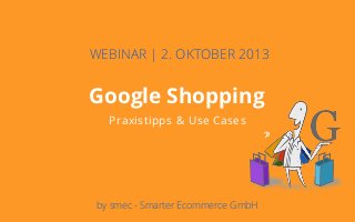 Deckblatt
Ziele
Potentiale
Rahmenbedingungen
Google Shopping
Praxistipps & Use Cases
WEBINAR | 2. OKTOBER 2013
by smec - Smarter Ecommerce GmbH
 