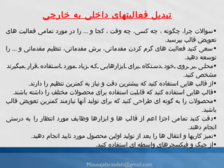 سوالات چرا، چ گ ونه ، چه كسى، چه وقت ، كجا و   ...  را در مورد تمامى فعاليت هاى تعويض قالب بپرسید . سعی كنيد فعاليت هاى گرم كردن مقدماتى، برش مقدماتى، تنظيم مقدماتى و   ...  را توسعه دهید . محلى بر روى خود دستكاه براى ابزارهايى كه زياد مورد استفاده قرار مىگيرند مشخص كنيد . از قالب هايى استفاده كنيد كه يبشترين دقت و نياز به كمترين تنظيم را دارند . قالب هايى استفاده كنيد كه قابليت استفاده براى محصولات مختلف را داشته باشند . مح ص ولات را به گونه اى طراحى كنيد كه براى توليد آنها نيازمند كمترين تعویض قالب باشيد . دقت كنيد تمامى اجزا اعم از قالب ها و ابزارها وظایف مورد انتظار را به درستى انجام دهند . تميز كاریها و انتقال ها را بعد از توليد اولين محصول مورد تاييد انجام دهيد . از جيگ و فيكسچرهاى واسطه اى استفاده كنيد . تبديل فعالیتهای داخلی به خارجی [email_address] 