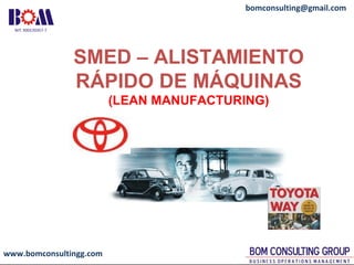 www.bomconsultingg.com
bomconsulting@gmail.com
SMED – ALISTAMIENTO
RÁPIDO DE MÁQUINAS
(LEAN MANUFACTURING)
 