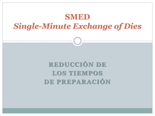 SMED 
Single-Minute Exchange of Dies 
REDUCCIÓN DE 
LOS TIEMPOS 
DE PREPARACIÓN 
 