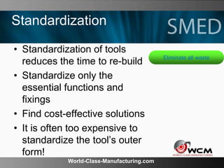World-Class-Manufacturing.com
Standardization
• Standardization of tools
reduces the time to re-build
• Standardize only the
essential functions and
fixings
• Find cost-effective solutions
• It is often too expensive to
standardize the tool’s outer
form!
Eliminate all waste
 